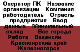 Оператор ПК › Название организации ­ Компания-работодатель › Отрасль предприятия ­ Ввод данных › Минимальный оклад ­ 1 - Все города Работа » Вакансии   . Красноярский край,Железногорск г.